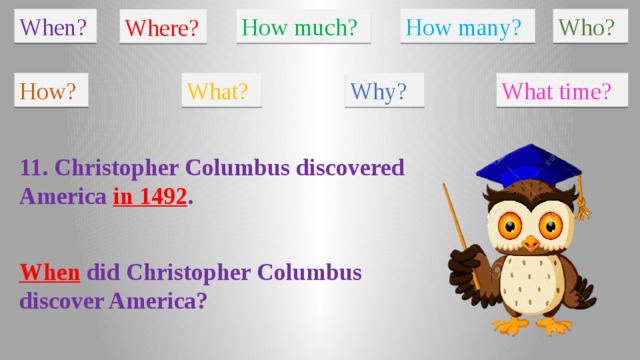 When? How much? How many? Who? Where? How? What? Why? What time? 11. Christopher Columbus discovered America in 1492 . When did Christopher Columbus discover America?
