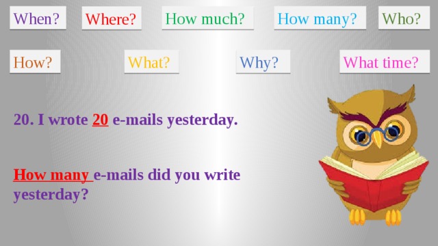 When? How much? How many? Who? Where? How? What? Why? What time? 20. I wrote 20 e-mails yesterday. How many e-mails did you write yesterday?