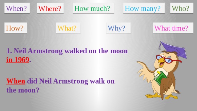 When? How much? How many? Who? Where? How? What? Why? What time? 1. Neil Armstrong walked on the moon in 1969 . When did Neil Armstrong walk on the moon?