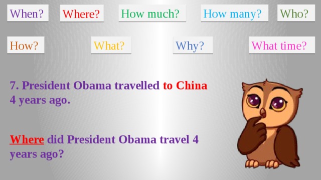 When? How much? How many? Who? Where? How? What? Why? What time? 7. President Obama travelled to China 4 years ago. Where did President Obama travel 4 years ago?
