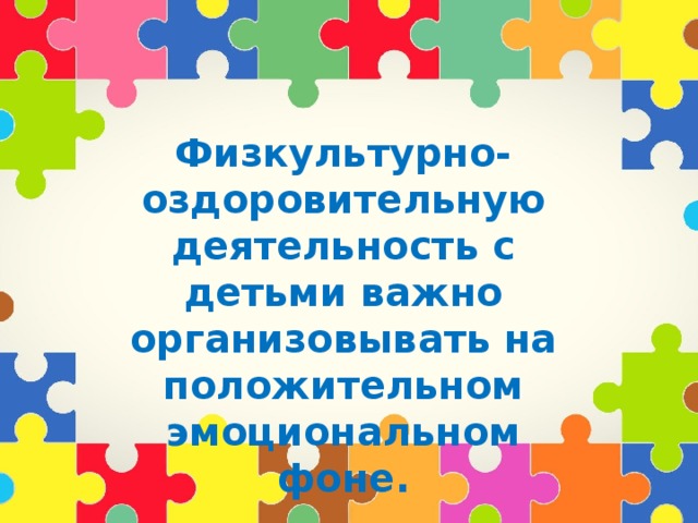 Физкультурно-оздоровительную деятельность с детьми важно организовывать на положительном эмоциональном фоне.