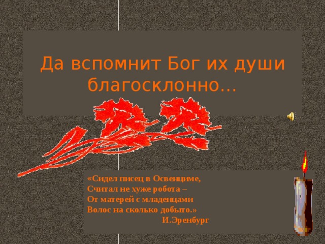 Да вспомнит Бог их души благосклонно… « Сидел писец в Освенциме, Считал не хуже робота – От матерей с младенцами Волос на сколько добыто.»  И.Эренбург