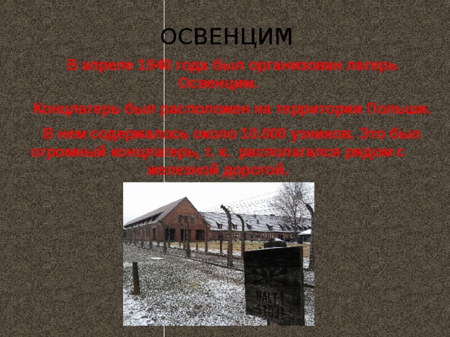ОСВЕНЦИМ В апреле 1940 года был организован лагерь Освенцим. Концлагерь был расположен на территории Польши. В нем содержалось около 10.000 узников. Это был огромный концлагерь, т. к. располагался рядом с железной дорогой.