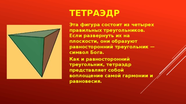 Тетраэдр Эта фигура состоит из четырех правильных треугольников. Если развернуть их на плоскости, они образуют равносторонний треугольник — символ Бога. Как и равносторонний треугольник, тетраэдр представляет собой воплощение самой гармонии и равновесия.