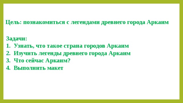 Цель: познакомиться с легендами древнего города Аркаим Задачи: Узнать, что такое страна городов Аркаим Изучить легенды древнего города Аркаим 3. Что сейчас Аркаим? 4. Выполнить макет