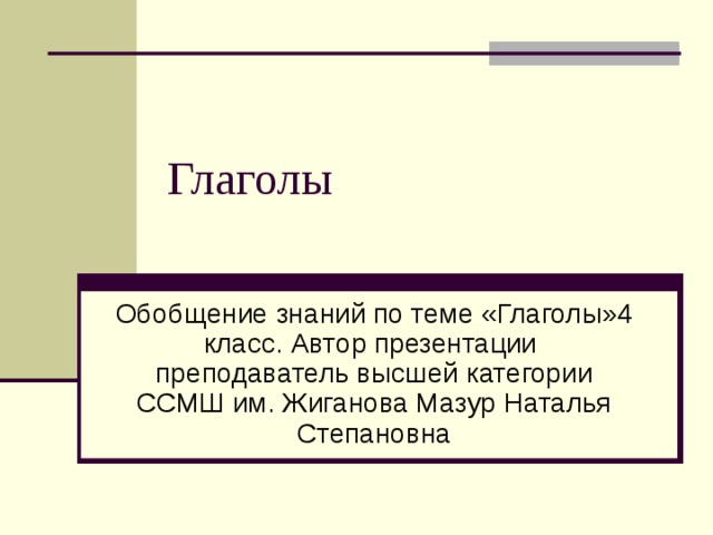 Глаголы Обобщение знаний по теме «Глаголы»4 класс. Автор презентации преподаватель высшей категории ССМШ им. Жиганова Мазур Наталья Степановна