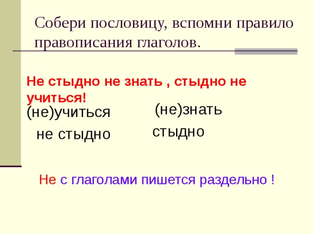 Собери пословицу, вспомни правило правописания глаголов. Не стыдно не знать , стыдно не учиться! (не)знать (не)учиться стыдно не стыдно Не  с глаголами пишется раздельно !