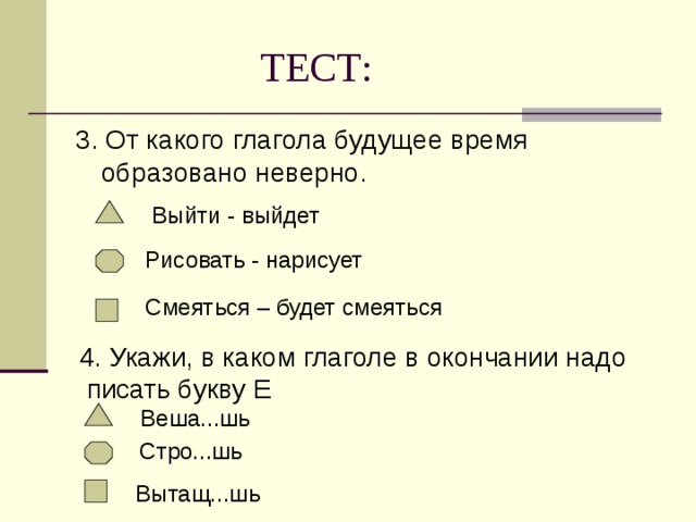 ТЕСТ: 3. От какого глагола будущее время образовано неверно. Выйти - выйдет Рисовать - нарисует  Смеяться – будет смеяться 4. Укажи, в каком глаголе в окончании надо  писать букву Е  Веша...шь Стро...шь Вытащ...шь