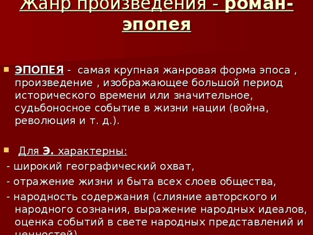 Жанр произведения - роман-эпопея  ЭПОПЕЯ - самая крупная жанровая форма эпоса , произведение , изображающее большой период исторического времени или значительное, судьбоносное событие в жизни нации (война, революция и т. д.).   Для Э. характерны:  - широкий географический охват,  - отражение жизни и быта всех слоев общества,  - народность содержания (слияние авторского и народного сознания, выражение народных идеалов, оценка событий в свете народных представлений и ценностей)