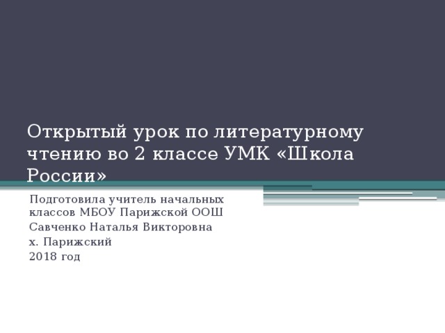 Открытый урок по литературному чтению во 2 классе УМК «Школа России» Подготовила учитель начальных классов МБОУ Парижской ООШ Савченко Наталья Викторовна х. Парижский 2018 год