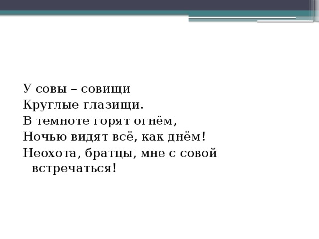 У совы – совищи Круглые глазищи. В темноте горят огнём, Ночью видят всё, как днём! Неохота, братцы, мне с совой встречаться!