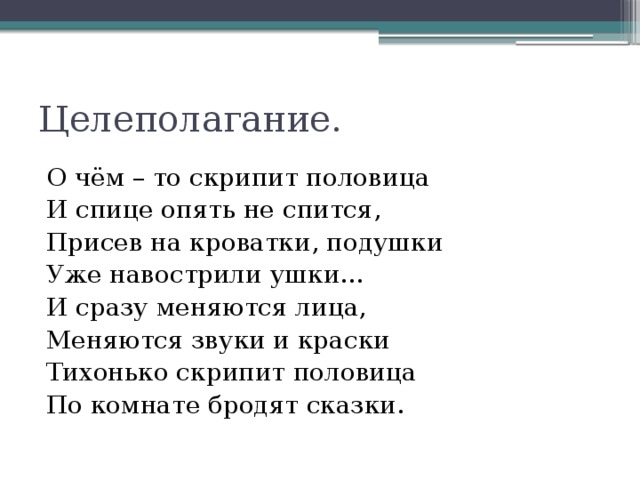 Целеполагание. О чём – то скрипит половица И спице опять не спится, Присев на кроватки, подушки Уже навострили ушки… И сразу меняются лица, Меняются звуки и краски Тихонько скрипит половица По комнате бродят сказки.