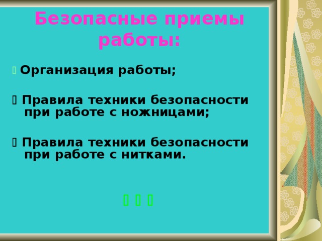 Безопасные приемы работы:   Организация работы;    Правила техники безопасности при работе с ножницами;    Правила техники безопасности при работе с нитками.       