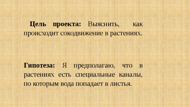 Цель проекта: Выяснить, как происходит сокодвижение в растениях. Гипотеза: Я предполагаю, что в растениях есть специальные каналы, по которым вода попадает в листья.