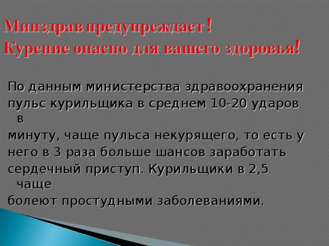 По данным министерства здравоохранения пульс курильщика в среднем 10-20 ударов в минуту, чаще пульса некурящего, то есть у него в 3 раза больше шансов заработать сердечный приступ. Курильщики в 2,5 чаще болеют простудными заболеваниями.