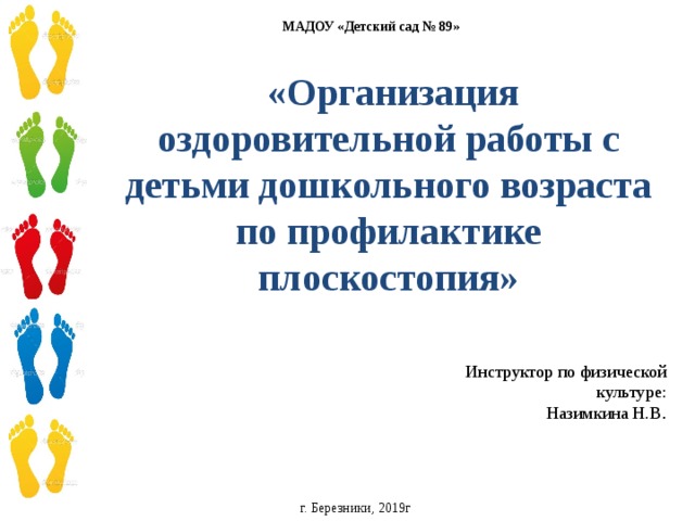 МАДОУ «Детский сад № 89»  «Организация оздоровительной работы с детьми дошкольного возраста по профилактике плоскостопия»  Инструктор по физической культуре: Назимкина Н.В . г. Березники, 2019г