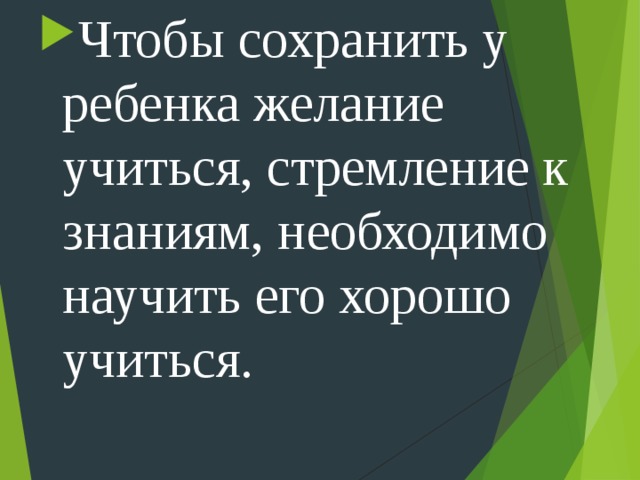 Чтобы сохранить у ребенка желание учиться, стремление к знаниям, необходимо научить его хорошо учиться.