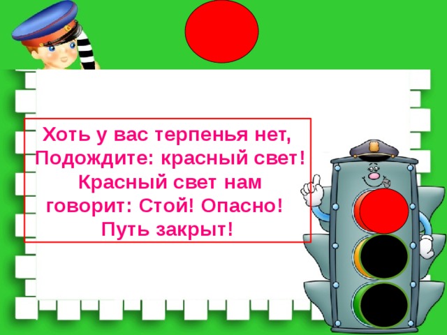 Хоть у вас терпенья нет,  Подождите: красный свет!  Красный свет нам говорит: Стой! Опасно! Путь закрыт!