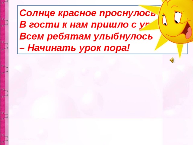 Солнце красное проснулось  В гости к нам пришло с утра.  Всем ребятам улыбнулось  – Начинать урок пора!