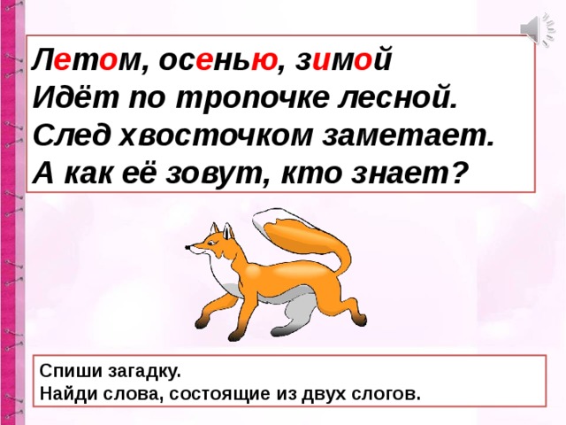 Л е т о м, ос е нь ю , з и м о й  Идёт по тропочке лесной.  След хвосточком заметает.  А как её зовут, кто знает? Спиши загадку. Найди слова, состоящие из двух слогов.