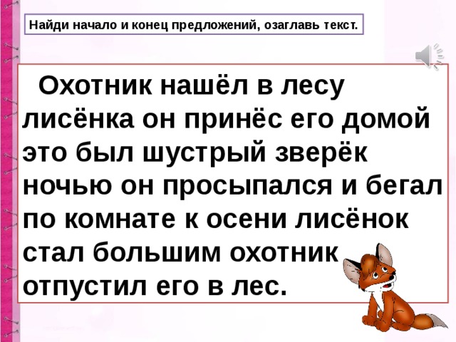 Найди начало и конец предложений, озаглавь текст.  Охотник нашёл в лесу лисёнка он принёс его домой это был шустрый зверёк ночью он просыпался и бегал по комнате к осени лисёнок стал большим охотник отпустил его в лес.