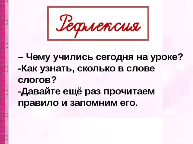 – Чему учились сегодня на уроке? -Как узнать, сколько в слове слогов? -Давайте ещё раз прочитаем правило и запомним его.