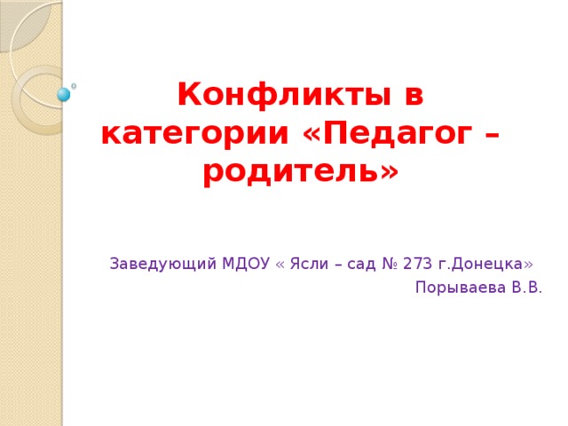 Конфликты в категории «Педагог – родитель» Заведующий МДОУ « Ясли – сад № 273 г.Донецка» Порываева В.В.