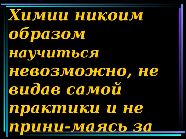 Химии никоим образом научиться невозможно, не видав самой практики и не прини-маясь за химические операции.  (М.В. Ломоносов)