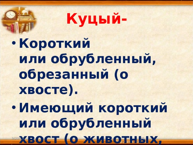 Куцый- Короткий или обрубленный, обрезанный (о хвосте). Имеющий короткий или обрубленный хвост (о животных, птицах). 3/20/19