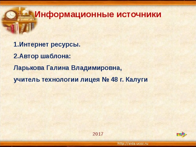 Информационные источники  1.Интернет ресурсы. 2.Автор шаблона: Ларькова Галина Владимировна, учитель технологии лицея № 48 г. Калуги 2017