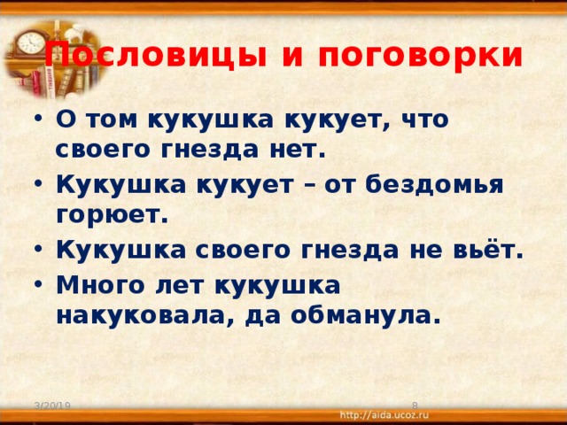 Пословицы и поговорки О том кукушка кукует, что своего гнезда нет. Кукушка кукует – от бездомья горюет. Кукушка своего гнезда не вьёт. Много лет кукушка накуковала, да обманула. 3/20/19