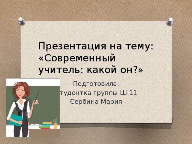 Презентация на тему: «Современный учитель: какой он?» Подготовила: Студентка группы Ш-11 Сербина Мария