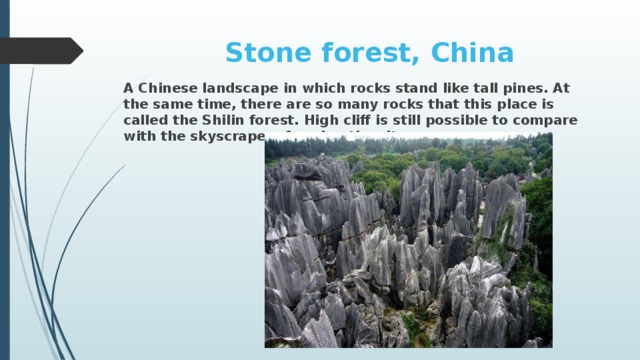 Stone forest, China A Chinese landscape in which rocks stand like tall pines. At the same time, there are so many rocks that this place is called the Shilin forest. High cliff is still possible to compare with the skyscrapers forming the city.