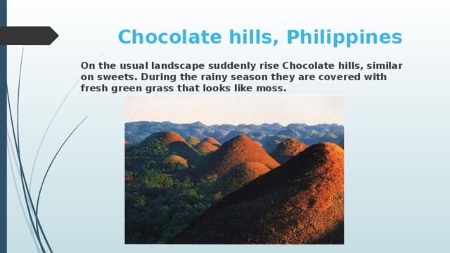 Chocolate hills, Philippines On the usual landscape suddenly rise Chocolate hills, similar on sweets. During the rainy season they are covered with fresh green grass that looks like moss.