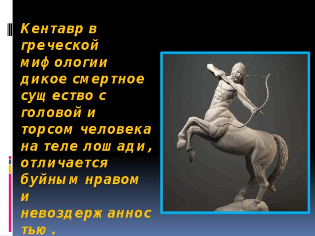 Кентавр в греческой мифологии дикое смертное существо с головой и торсом человека на теле лошади, отличается буйным нравом и невоздержанностью.