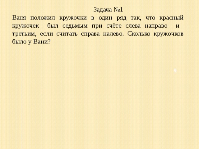 Задача №1 Ваня положил кружочки в один ряд так, что красный кружочек был седьмым при счёте слева направо и третьим, если считать справа налево. Сколько кружочков было у Вани? 9