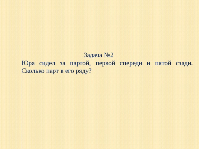 Задача №2 Юра сидел за партой, первой спереди и пятой сзади. Сколько парт в его ряду?