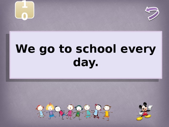 10  We go to school every day.