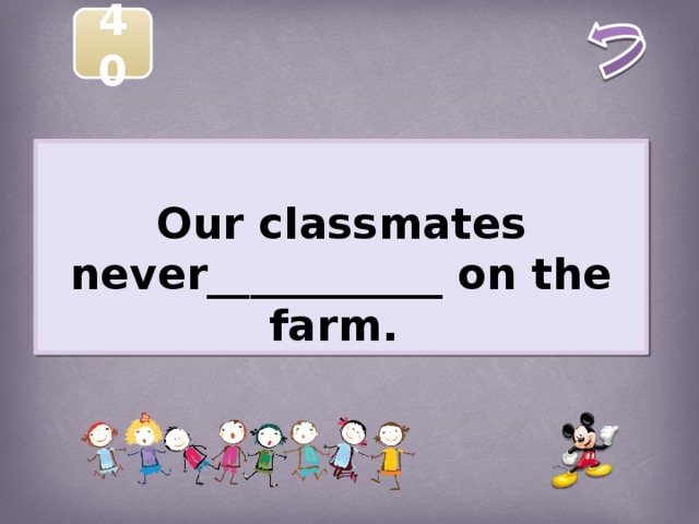 40  Our classmates never___________ on the farm.