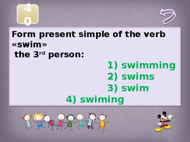 40 Form present simple of the verb «swim»  the 3 rd person:  1) swimming  2) swims  3) swim 4) swiming