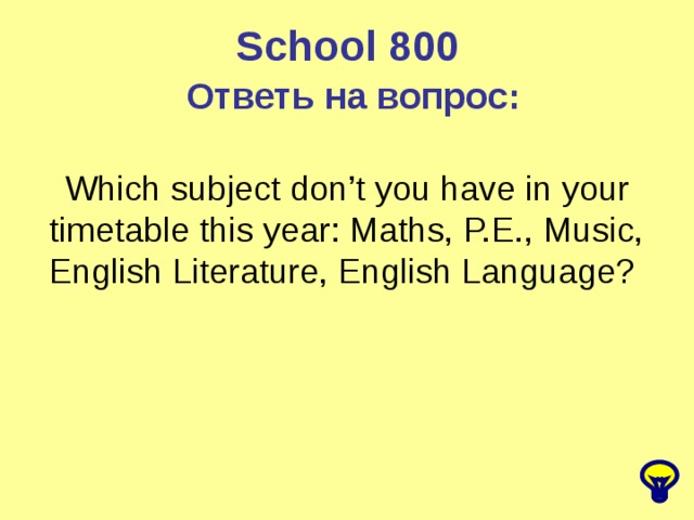 School 800 Ответь на вопрос: Which subject don’t you have in your timetable this year: Maths, P.E., Music, English Literature, English Language?