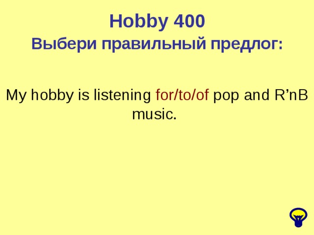 Hobby 400 Выбери правильный предлог: My hobby is listening for/to/of pop and R’nB music.
