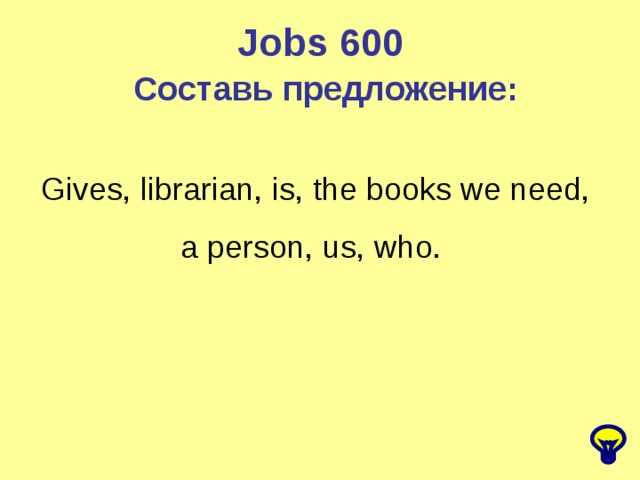 Jobs 600 Составь предложение: Gives, librarian, is, the books we need, a person, us, who.