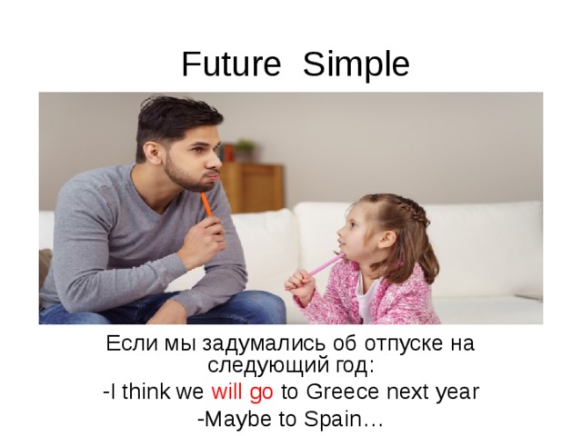 Future Simple Если мы задумались об отпуске на следующий год: - I think we will go to Greece next year -Maybe to Spain…