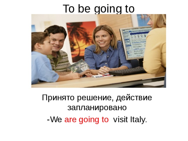 To be going to Принято решение, действие запланировано -We are going to visit Italy.