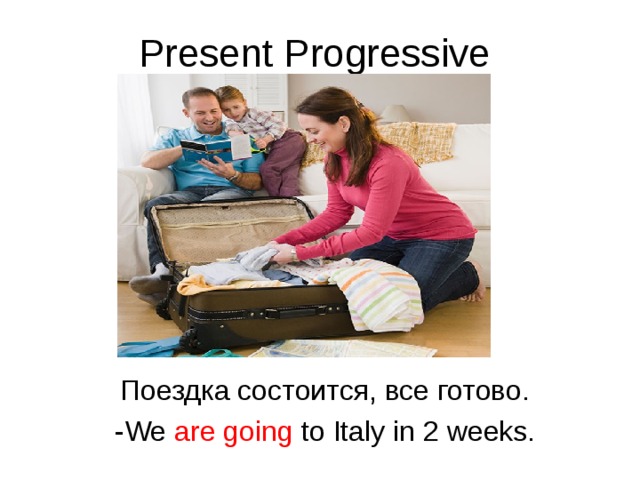 Present Progressive Поездка состоится, все готово. - We are going to Italy in 2 weeks.