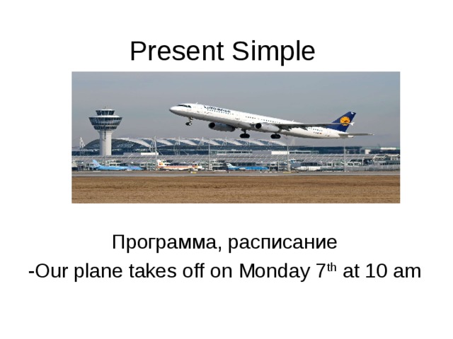 Present Simple Программа, расписание - Our plane takes off on Monday 7 th at 10 am