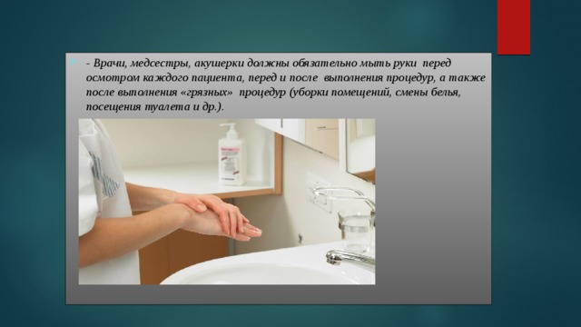 - Врачи, медсестры, акушерки должны обязательно мыть руки перед осмотром каждого пациента, перед и после выполнения процедур, а также после выполнения «грязных» процедур (уборки помещений, смены белья, посещения туалета и др.).