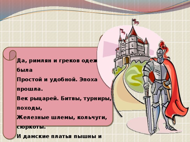 Да, римлян и греков одежда была Простой и удобной. Эпоха прошла. Век рыцарей. Битвы, турниры, походы, Железные шлемы, кольчуги, сюркоты. И дамские платья пышны и богаты. Высокие шляпы – геннины – рогаты.