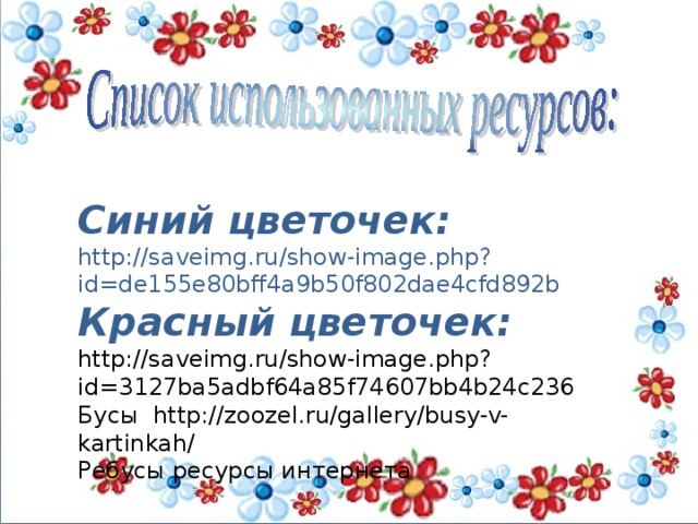 Синий цветочек: http://saveimg.ru/show-image.php?id=de155e80bff4a9b50f802dae4cfd892b Красный цветочек: http://saveimg.ru/show-image.php?id=3127ba5adbf64a85f74607bb4b24c236 Бусы http://zoozel.ru/gallery/busy-v-kartinkah/ Ребусы ресурсы интернета